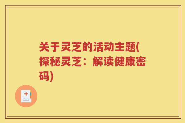 关于灵芝的活动主题(探秘灵芝：解读健康密码)
