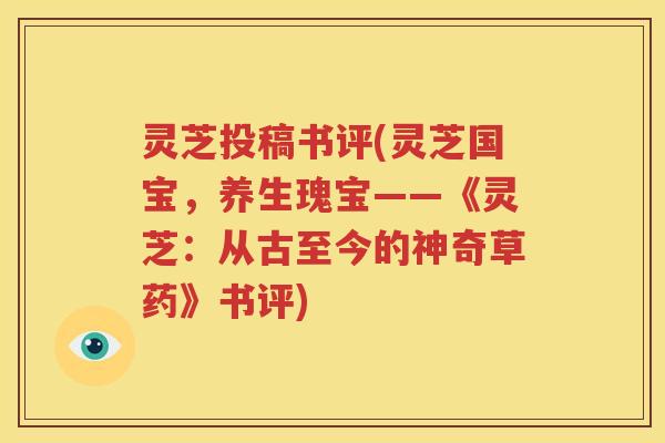 灵芝投稿书评(灵芝国宝，养生瑰宝——《灵芝：从古至今的神奇草药》书评)