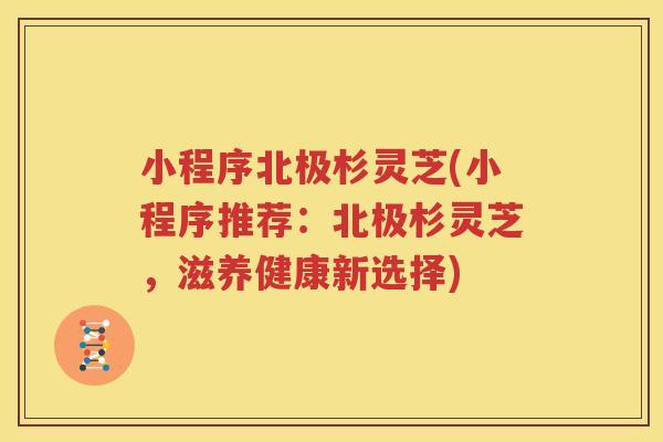 小程序北极杉灵芝(小程序推荐：北极杉灵芝，滋养健康新选择)