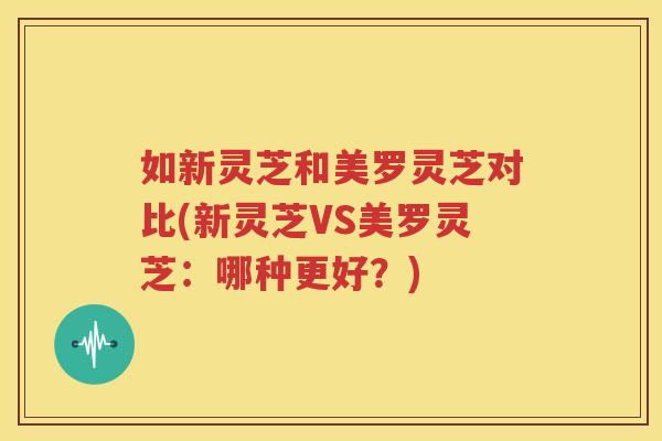如新灵芝和美罗灵芝对比(新灵芝VS美罗灵芝：哪种更好？)