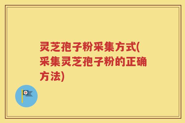 灵芝孢子粉采集方式(采集灵芝孢子粉的正确方法)