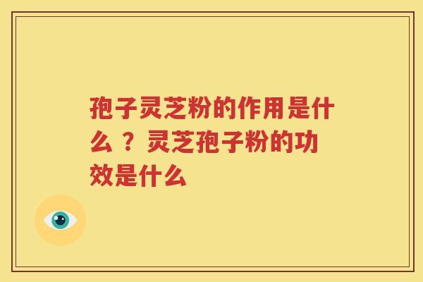 孢子灵芝粉的作用是什么 ？灵芝孢子粉的功效是什么