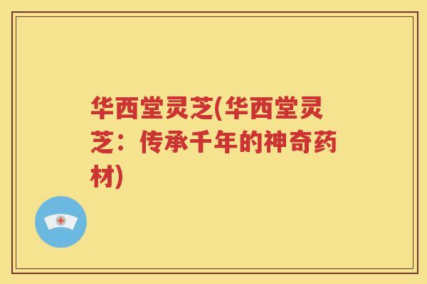 华西堂灵芝(华西堂灵芝：传承千年的神奇药材)
