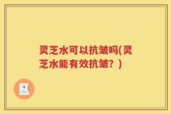 灵芝水可以抗皱吗(灵芝水能有效抗皱？)
