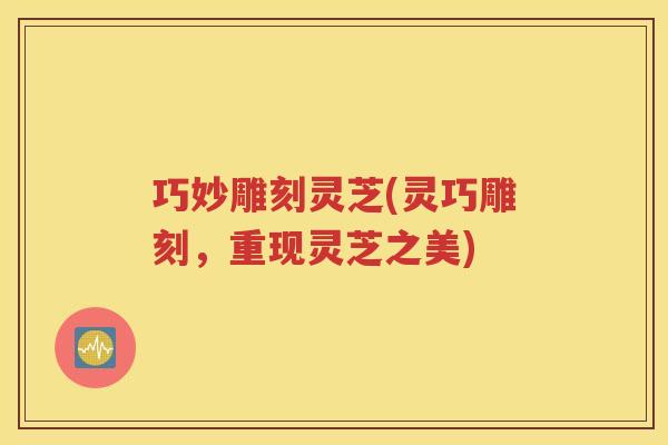 巧妙雕刻灵芝(灵巧雕刻，重现灵芝之美)
