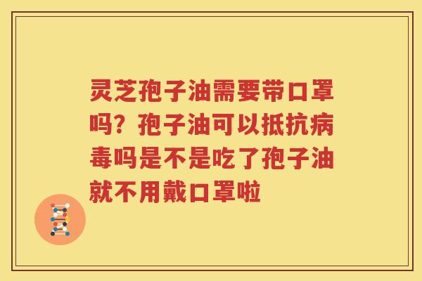 灵芝孢子油需要带口罩吗？孢子油可以抵抗病毒吗是不是吃了孢子油就不用戴口罩啦