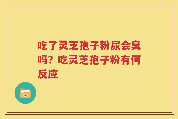 吃了灵芝孢子粉尿会臭吗？吃灵芝孢子粉有何反应