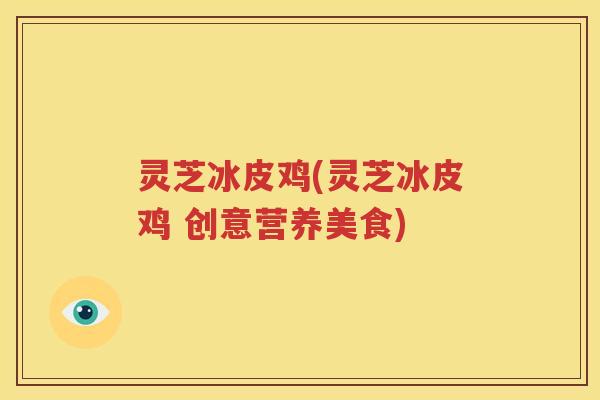 灵芝冰皮鸡(灵芝冰皮鸡 创意营养美食)
