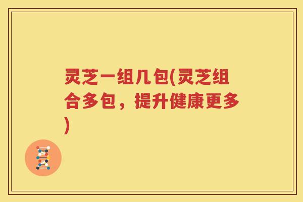 灵芝一组几包(灵芝组合多包，提升健康更多)