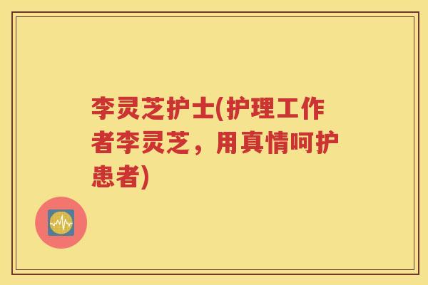 李灵芝护士(护理工作者李灵芝，用真情呵护患者)