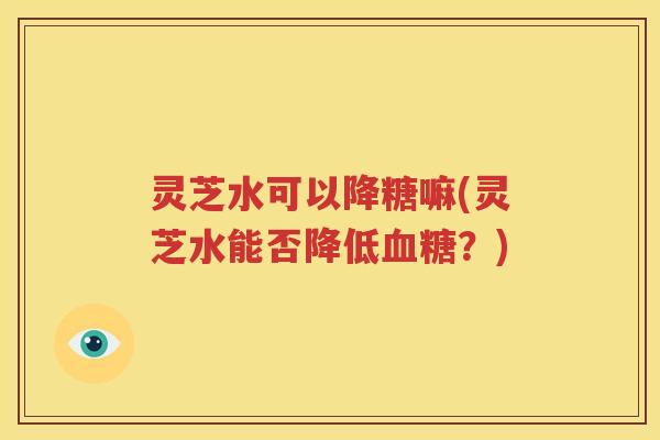 灵芝水可以降糖嘛(灵芝水能否降低血糖？)