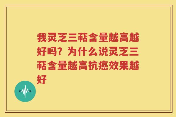 我灵芝三萜含量越高越好吗？为什么说灵芝三萜含量越高抗癌效果越好