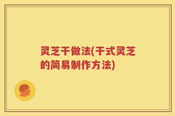 灵芝干做法(干式灵芝的简易制作方法)
