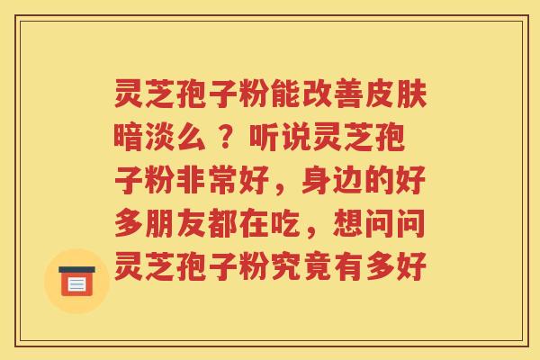 灵芝孢子粉能改善皮肤暗淡么 ？听说灵芝孢子粉非常好，身边的好多朋友都在吃，想问问灵芝孢子粉究竟有多好