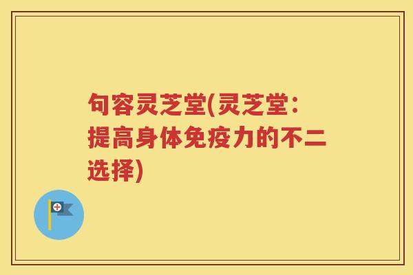 句容灵芝堂(灵芝堂：提高身体免疫力的不二选择)