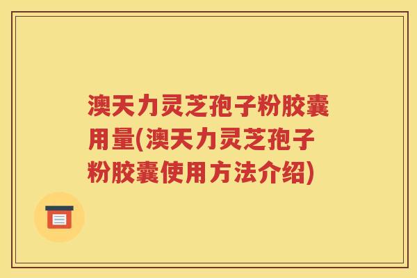 澳天力灵芝孢子粉胶囊用量(澳天力灵芝孢子粉胶囊使用方法介绍)