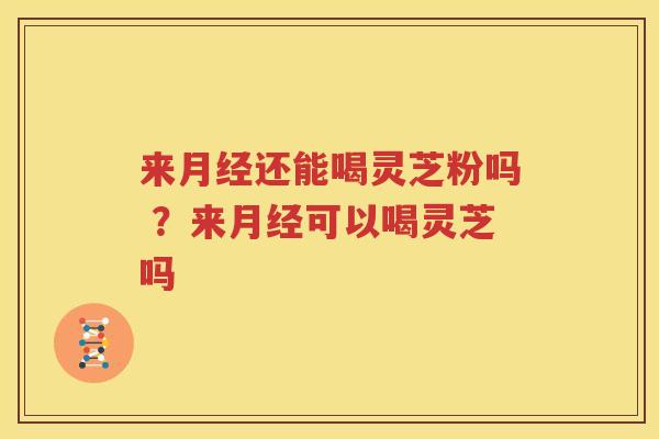 来月经还能喝灵芝粉吗 ？来月经可以喝灵芝吗