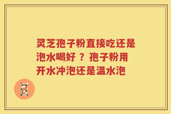 灵芝孢子粉直接吃还是泡水喝好 ？孢子粉用开水冲泡还是温水泡