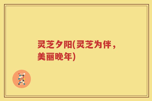 灵芝夕阳(灵芝为伴，美丽晚年)