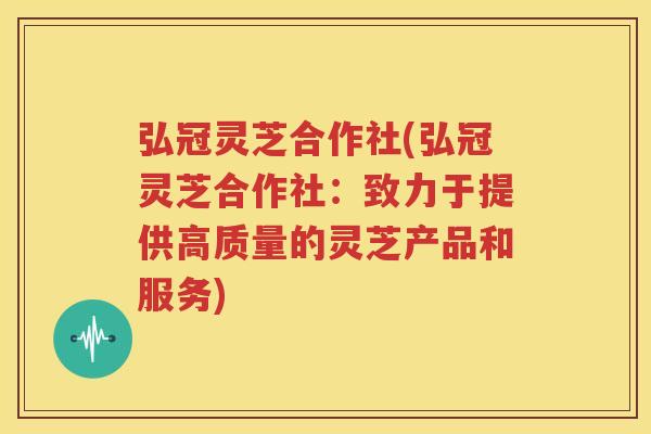 弘冠灵芝合作社(弘冠灵芝合作社：致力于提供高质量的灵芝产品和服务)