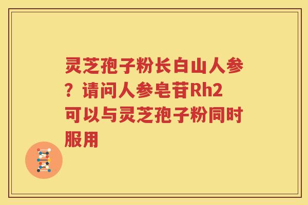 灵芝孢子粉长白山人参？请问人参皂苷Rh2可以与灵芝孢子粉同时服用