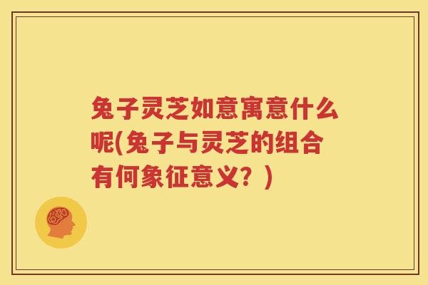 兔子灵芝如意寓意什么呢(兔子与灵芝的组合有何象征意义？)