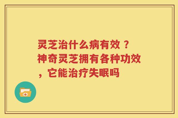 灵芝治什么病有效 ？神奇灵芝拥有各种功效，它能治疗失眠吗