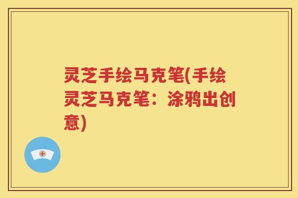 灵芝手绘马克笔(手绘灵芝马克笔：涂鸦出创意)