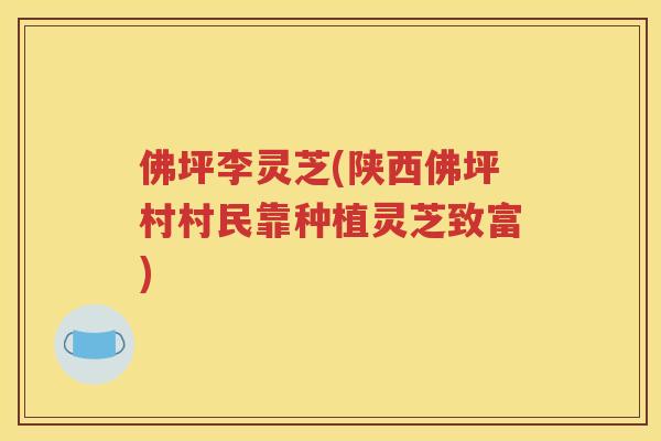 佛坪李灵芝(陕西佛坪村村民靠种植灵芝致富)