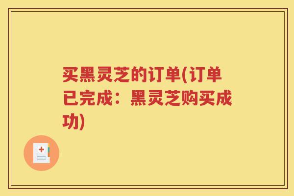 买黑灵芝的订单(订单已完成：黑灵芝购买成功)