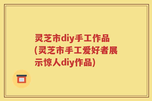 灵芝市diy手工作品(灵芝市手工爱好者展示惊人diy作品)