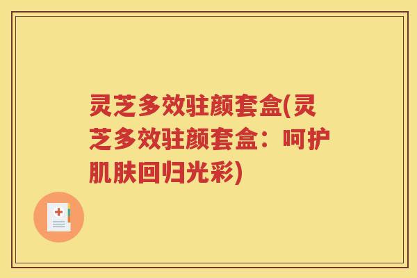 灵芝多效驻颜套盒(灵芝多效驻颜套盒：呵护肌肤回归光彩)