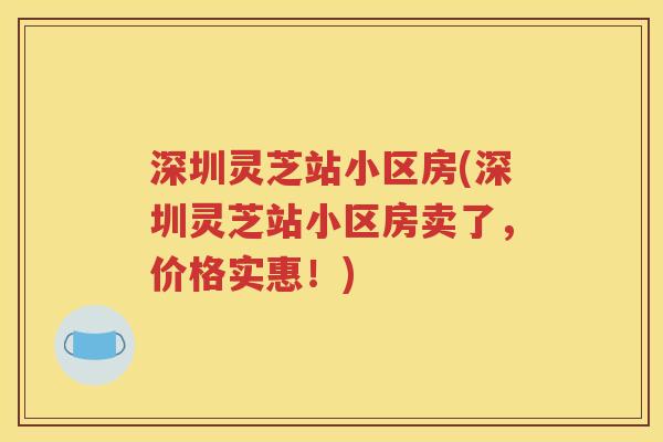 深圳灵芝站小区房(深圳灵芝站小区房卖了，价格实惠！)