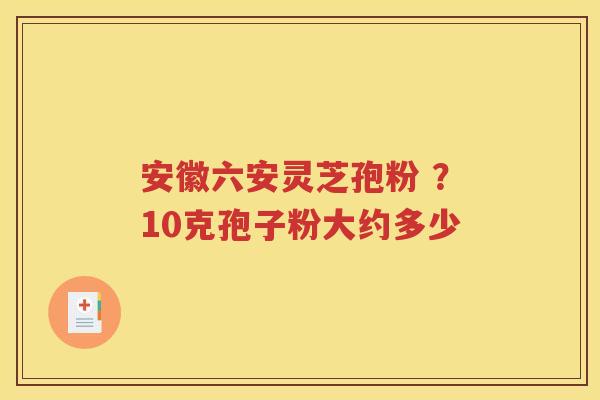 安徽六安灵芝孢粉 ？10克孢子粉大约多少