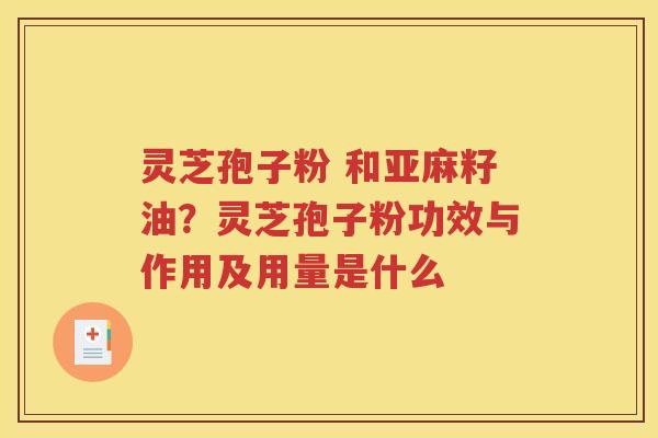 灵芝孢子粉 和亚麻籽油？灵芝孢子粉功效与作用及用量是什么