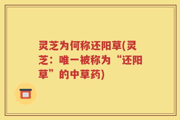 灵芝为何称还阳草(灵芝：唯一被称为“还阳草”的中草药)