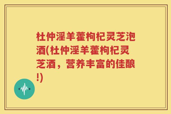 杜仲淫羊藿枸杞灵芝泡酒(杜仲淫羊藿枸杞灵芝酒，营养丰富的佳酿!)