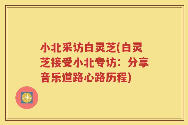 小北采访白灵芝(白灵芝接受小北专访：分享音乐道路心路历程)