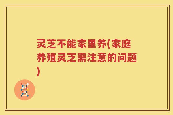 灵芝不能家里养(家庭养殖灵芝需注意的问题)