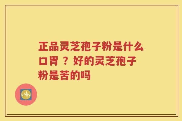 正品灵芝孢子粉是什么口胃 ？好的灵芝孢子粉是苦的吗