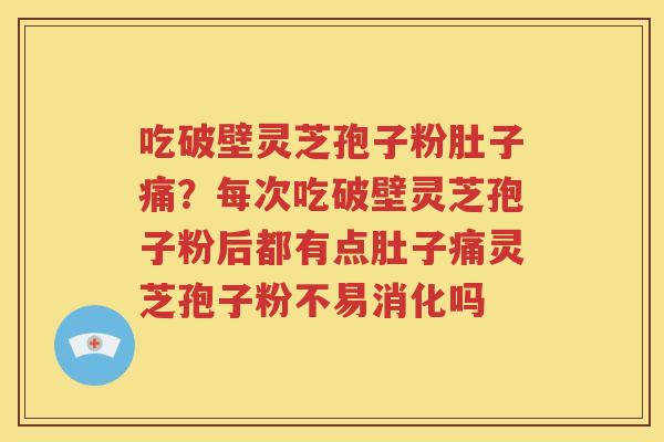 吃破壁灵芝孢子粉肚子痛？每次吃破壁灵芝孢子粉后都有点肚子痛灵芝孢子粉不易消化吗