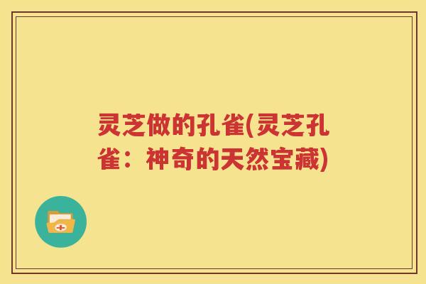 灵芝做的孔雀(灵芝孔雀：神奇的天然宝藏)