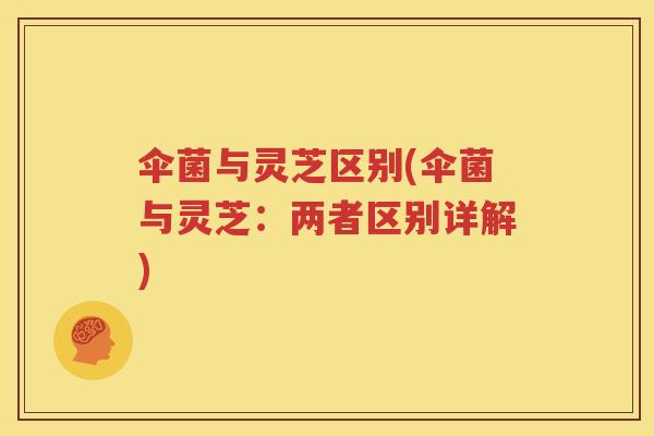 伞菌与灵芝区别(伞菌与灵芝：两者区别详解)