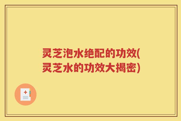 灵芝泡水绝配的功效(灵芝水的功效大揭密)