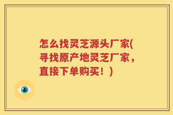 怎么找灵芝源头厂家(寻找原产地灵芝厂家，直接下单购买！)