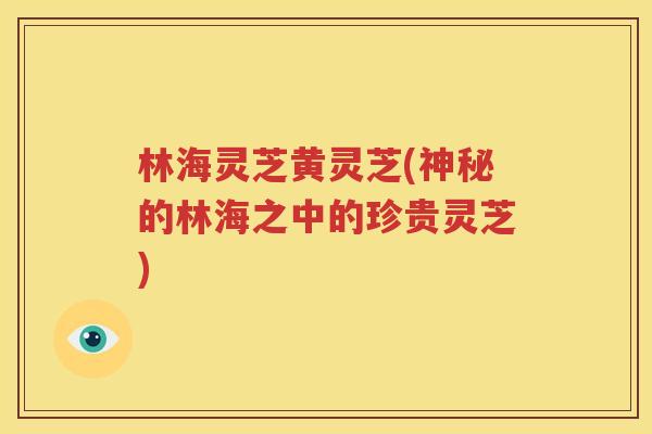 林海灵芝黄灵芝(神秘的林海之中的珍贵灵芝)