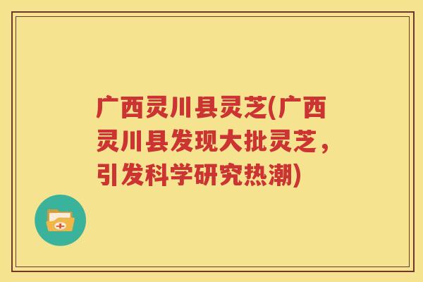 广西灵川县灵芝(广西灵川县发现大批灵芝，引发科学研究热潮)