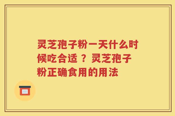 灵芝孢子粉一天什么时候吃合适 ？灵芝孢子粉正确食用的用法