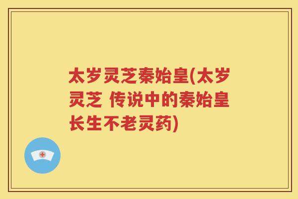 太岁灵芝秦始皇(太岁灵芝 传说中的秦始皇长生不老灵药)
