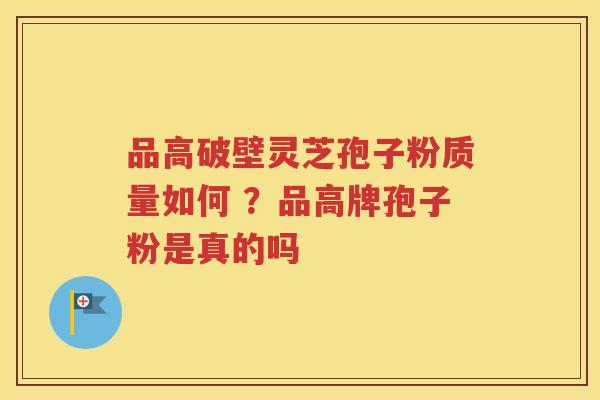 品高破壁灵芝孢子粉质量如何 ？品高牌孢子粉是真的吗